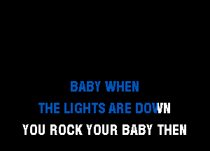 BABY WHEN
THE LIGHTS ARE DOWN
YOU BOOK YOUR BABY THEN