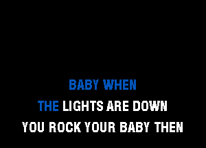 BABY WHEN
THE LIGHTS ARE DOWN
YOU BOOK YOUR BABY THEN