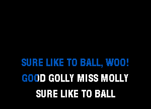 SURE LIKE TO BALL, W00!
GOOD GOLLY MISS MOLLY
SURE LIKE TO BALL