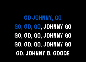 GO JOHNNY, GO
GO, GO, GO, JOHNNY GO

GO, GO, GO, JOHNNY GO
GO, GO, GO, JOHNNY GO
GO, JOHNNY B. GOODE