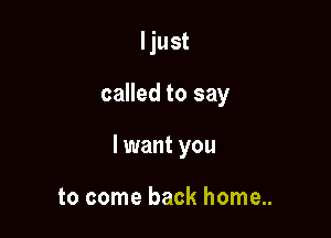 Ijust

called to say

I want you

to come back home...