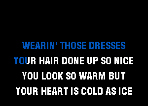 WEARIH' THOSE DRESSES
YOUR HAIR DONE UP 80 NICE
YOU LOOK SO WARM BUT
YOUR HEART IS COLD AS ICE