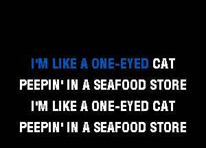 I'M LIKE A OHE-EYED CAT
PEEPIH' IN A SEAFOOD STORE
I'M LIKE A OHE-EYED CAT
PEEPIH' IN A SEAFOOD STORE