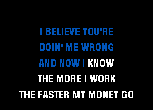 I BELIEVE YOU'RE
DOIN' ME WRONG
AND NOWI KNOW
THE MORE I WORK
THE FASTER MY MONEY GO