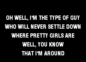 0H WELL, I'M THE TYPE OF GUY
WHO WILL NEVER SETTLE DOWN
WHERE PRETTY GIRLS ARE
WELL, YOU KNOW
THAT I'M AROUND