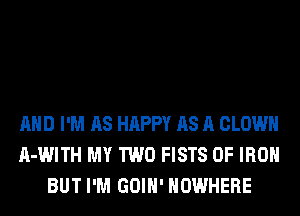 AND I'M AS HAPPY AS A CLOWN
A-WITH MY TWO FISTS OF IRON
BUT I'M GOIH' NOWHERE