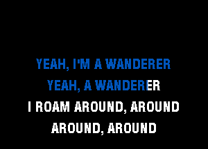 YEAH, I'M A WANDERER
YEAH, A WAHDEBER
I ROAM AROUND, AROUND
AROUND, AROUND