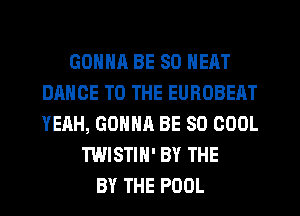 GONNA BE SO NEAT
DANCE TO THE EUROBEAT
YEAH, GONNA BE SO COOL

TWISTIN' BY THE
BY THE POOL