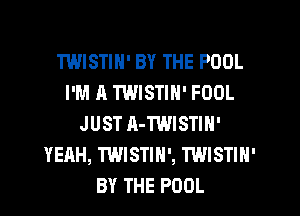 TWISTIN' BY THE POOL
I'M A TWISTIN' FOOL
JUST A-TWISTIN'
YEAH, TWISTIN', TWISTIN'
BY THE POOL