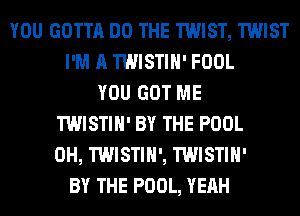 YOU GOTTA DO THE TWIST, TWIST
I'M A TWISTIH' FOOL
YOU GOT ME
TWISTIH' BY THE POOL
0H, TWISTIH', TWISTIH'
BY THE POOL, YEAH