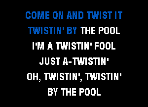 COME ON AND TWIST IT
TWISTIH' BY THE POOL
I'M A TWISTIN' FOOL
JUST A-TWISTIH'
0H, TWISTIH', TWISTIH'

BY THE POOL l
