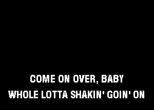 COME ON OVER, BABY
WHOLE LOTTA SHAKIH' GOIH' 0H
