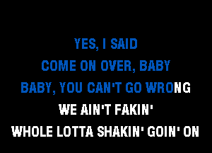 YES, I SAID
COME ON OVER, BABY
BABY, YOU CAN'T GO WRONG
WE AIN'T FAKIH'
WHOLE LOTTA SHAKIH' GOIH' 0H