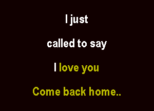 Ijust

called to say

I love you

Come back home..