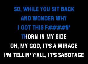 SO, WHILE YOU SIT BACK
AND WONDER WHY
I GOT THIS Fififififfl'
THORH IN MY SIDE
OH, MY GOD, IT'S A MIRAGE
I'M TE LLI H' Y'ALL, IT'S SABOTAGE