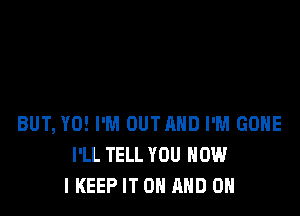 BUT, Y0! I'M OUTAND I'M GOHE
I'LL TELL YOU HOW
I KEEP IT ON AND ON