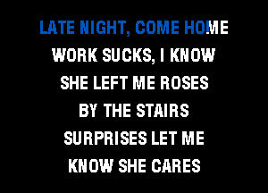 LATE NIGHT, COME HOME
WORK SUCKS, I KNOW
SHE LEFT ME ROSES
BY THE STAIBS
SURPRISES LET ME
KNOW SHE CARES