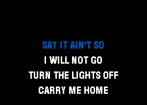 SAY ITAIH'T SO

I IWILL NOT GO
TURN THE LIGHTS OFF
CARRY ME HOME