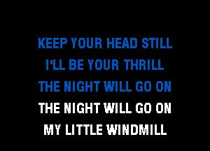 KEEP YOUR HEAD STILL
I'LL BE YOUR THRILL
THE NIGHT WILL GO ON
THE NIGHT WILL GO ON

MY LITTLE WINDMILL l
