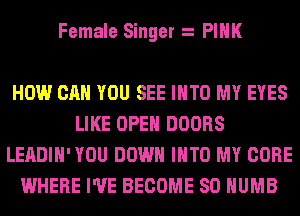 Female Singer PINK

HOW CAN YOU SEE INTO MY EYES
LIKE OPEN DOORS
LEADIH' YOU DOWN INTO MY CORE
WHERE I'VE BECOME SO HUMB
