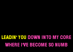 LEADIH' YOU DOWN INTO MY CORE
WHERE I'VE BECOME SO HUMB