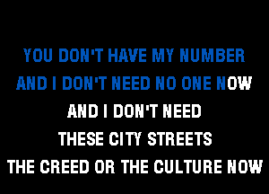 YOU DON'T HAVE MY NUMBER
AND I DON'T NEED NO ONE NOW
AND I DON'T NEED
THESE CITY STREETS
THE CREED OR THE CULTURE HOW