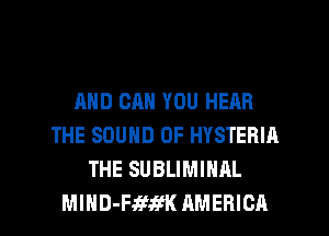 AND CAN YOU HEAR
THE SOUND OF HYSTERIA
THE SUBLIMINAL

MIND-FsWifK AMERICA l
