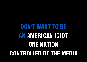 DON'T WANT TO BE
AN AMERICAN IDIOT
ONE NATION

CONTROLLED BY THE MEDIA l