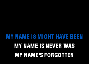 MY NAME IS MIGHT HAVE BEEN
MY NAME IS NEVER WAS
MY HAME'S FORGOTTEN