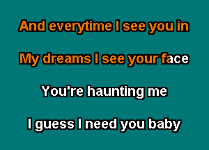 And everytime I see you in
My dreams I see your face

You're haunting me

lguess I need you baby