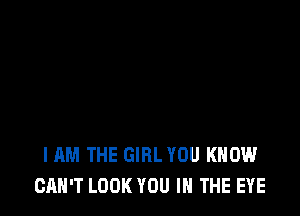 I AM THE GIRL YOU KNOW
CAN'T LOOK YOU IN THE EYE