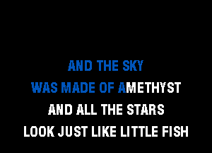 AND THE SKY
WAS MADE OF AMETHYST
AND ALL THE STARS
LOOK JUST LIKE LITTLE FISH