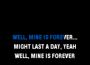 WELL, MINE IS FOREVER...
MIGHT LAST A DAY, YEAH
WELL, MINE IS FOREVER