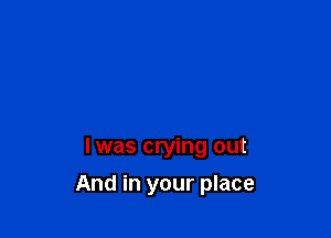 l was crying out

And in your place