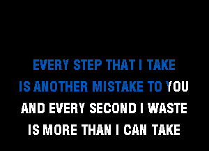 EVERY STEP THAT I TAKE
IS ANOTHER MISTAKE TO YOU
AND EVERY SECOND I WASTE

IS MORE THAN I CAN TAKE