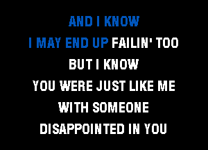 MID I KNOW
I MAY END UP FAILIN' T00
BUTI KNOW
YOU WERE JUST LIKE ME
WITH SOMEONE
DISAPPDIHTED IH YOU