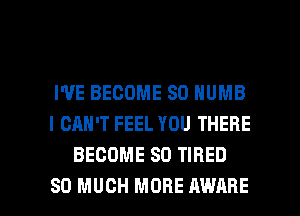 I'VE BECOME SD NUMB
I CAN'T FEEL YOU THERE
BECOME SO TIRED

SO MUCH MORE AWARE l