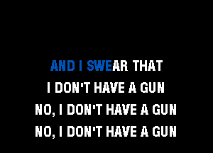 AND I SWEAR THAT

I DON'T HAVE A GUN
NO, I DON'T HAVE A GUN
NO, I DON'T HAVE A GUN