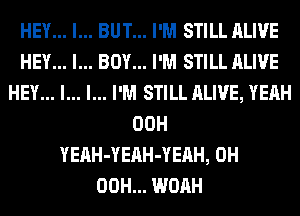 HEY... I... BUT... I'M STILL ALIVE
HEY... I... BOY... I'M STILL ALIVE
HEY... I... l... I'M STILL ALIVE, YEAH
00H
YEAH-YEAH-YERH, 0H
00H... WOAH