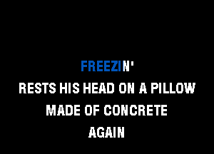 FREEZIN'

BESTS HIS HEAD ON A PILLOW
MADE OF CONCRETE
AGAIN