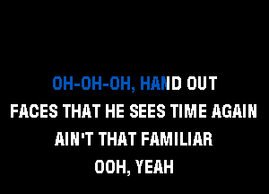 OH-OH-OH, HAND OUT
FACES THAT HE SEES TIME AGAIN
AIN'T THAT FAMILIAR
00H, YEAH