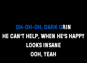 OH-OH-OH, DARK GRIN
HE CAN'T HELP, WHEN HE'S HAPPY
LOOKS INSANE
00H, YEAH