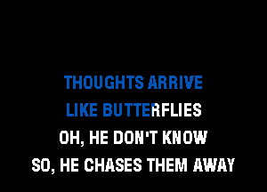 THOUGHTS RRHIVE
LIKE BUTTERFLIES
0H, HE DON'T KNOW
SD, HE CHASES THEM AWAY