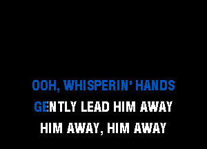 00H, WHISPERIN' HANDS
GENTLY LEAD HIM AWAY

HIM AWAY, HIM AWAY l