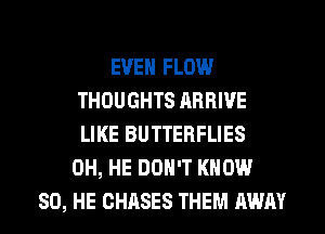 EVEN FLOW
THOUGHTS RRHIVE
LIKE BUTTERFLIES

OH, HE DON'T KNOW
SD, HE CHASES THEM AWAY
