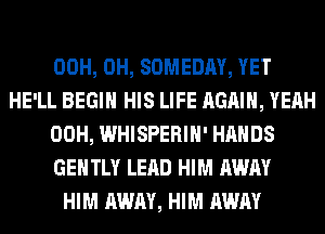 00H, 0H, SOMEDAY, YET
HE'LL BEGIN HIS LIFE AGAIN, YEAH
00H, WHISPERIH' HANDS
GENTLY LEAD HIM AWAY
HIM AWAY, HIM AWAY