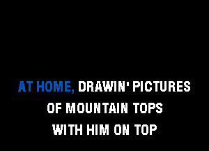 AT HOME, DRAWIH' PICTURES
OF MOUNTAIN TOPS
WITH HIM ON TOP