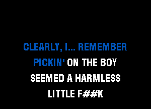 CLEARLY, I... REMEMBER
PICKIN' ON THE BOY
SEEMED A HARMLESS

LITTLE Fmng l
