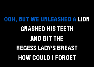 00H, BUT WE UHLEASHED A LION
GHASHED HIS TEETH
AND BIT THE
RECESS LADY'S BREAST
HOW COULD I FORGET