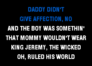 DADDY DIDN'T
GIVE AFFECTIOH, H0
AND THE BOY WAS SOMETHIH'
THAT MOMMY WOULDN'T WEAR
KING JEREMY, THE WICKED
0H, RULED HIS WORLD